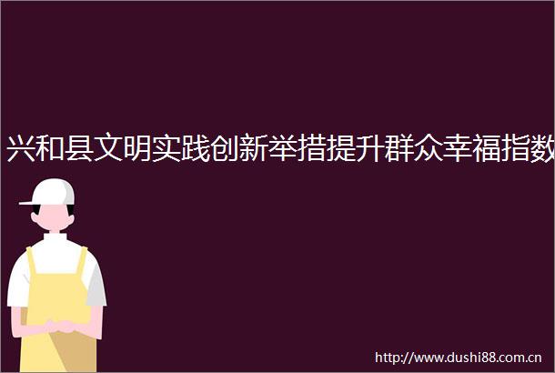 兴和县文明实践创新举措提升群众幸福指数