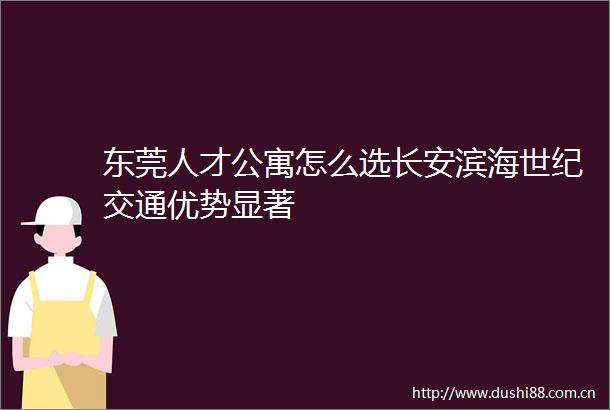 东莞人才公寓怎么选长安滨海世纪交通优势显著