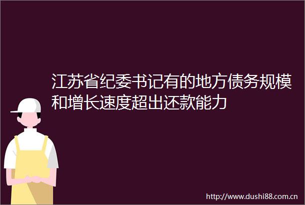 江苏省纪委书记有的地方债务规模和增长速度超出还款能力