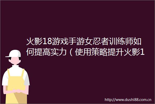 火影18游戏手游女忍者训练师如何提高实力（使用策略提升火影18游戏手游女忍者训练师的技巧）