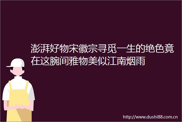 澎湃好物宋徽宗寻觅一生的绝色竟在这腕间雅物美似江南烟雨