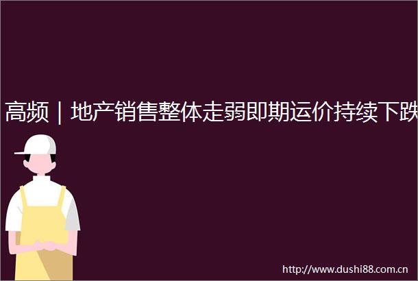 高频｜地产销售整体走弱即期运价持续下跌