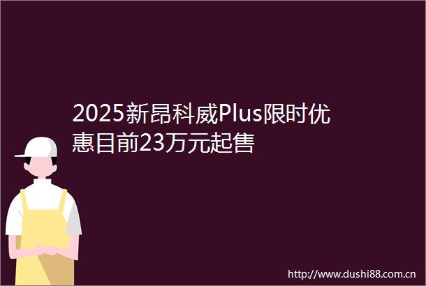 2025新昂科威Plus限时优惠目前23万元起售
