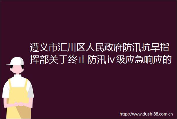 遵义市汇川区防汛抗旱指挥部关于终止防汛ⅳ级应急响应的通知