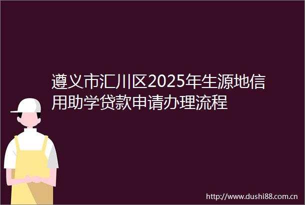 遵义市汇川区2025年生源地信用助学申请办理流程