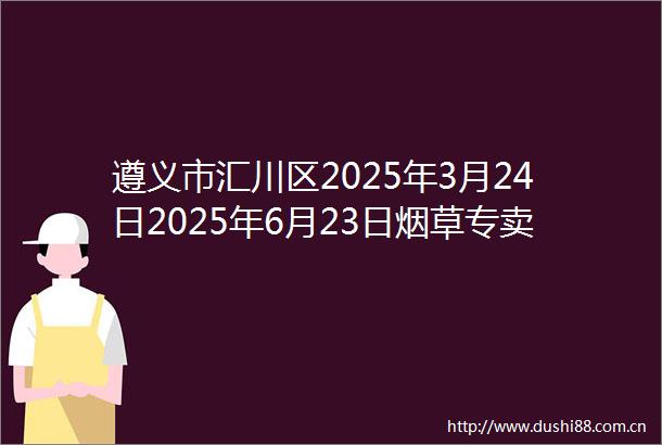 遵义市汇川区2025年3月24日2025年6月23日烟草专卖零售许可证注销类信息公告