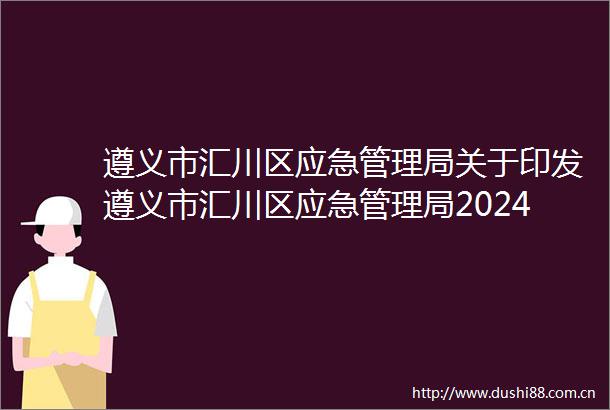 遵义市汇川区应急管理局关于印发遵义市汇川区应急管理局2024年度安全生产监督检查计划的通知