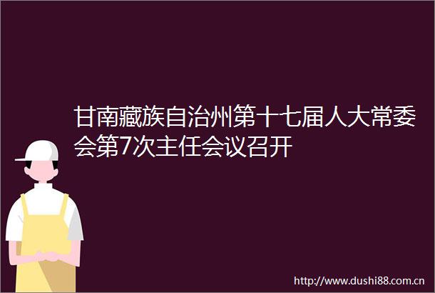 甘南藏族自治州第十七届人大常委会第7次主任会议召开