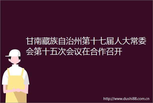 甘南藏族自治州第十七届人大常委会第十五次会议在合作召开