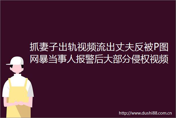 抓妻子出轨视频流出丈夫反被P图网暴当事人后大部分视频已删除
