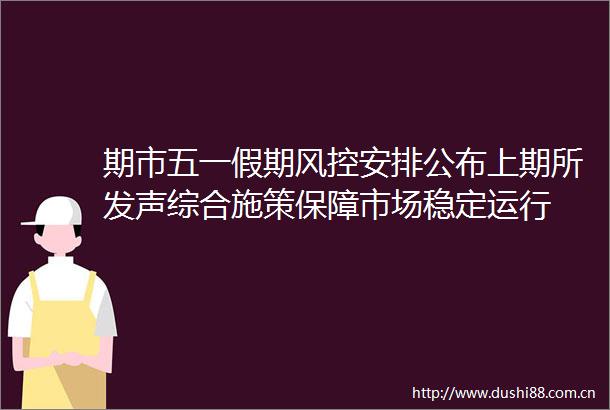 期市五一假期风控安排公布上期所发声综合施策保障市场稳定运行