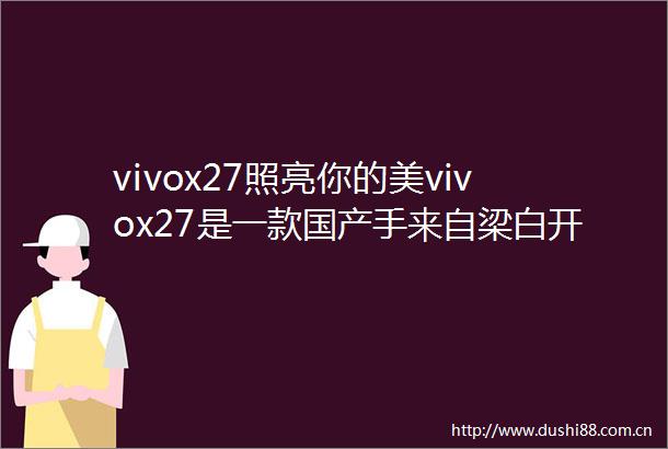vivox27照亮你的美vivox27是一款国产手来自梁白开