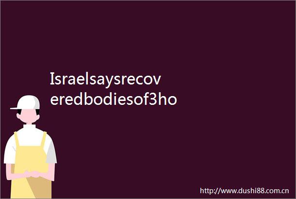 Israelsaysrecoveredbodiesof3hostagesfromGaza