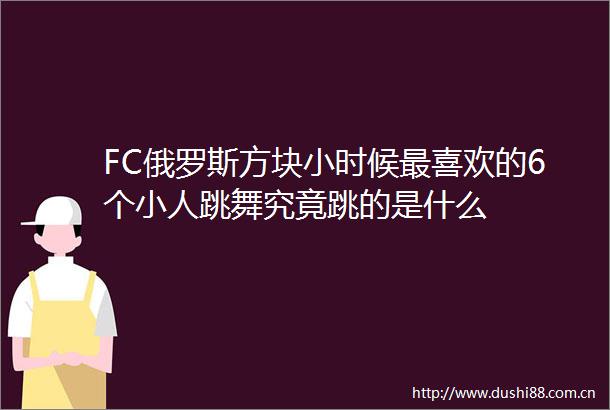 FC俄罗斯方块小时候最喜欢的6个跳舞究竟跳的是什么