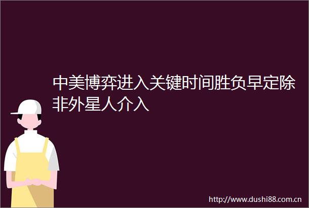 中美博弈进入关键时间胜负早定除非外星人介入