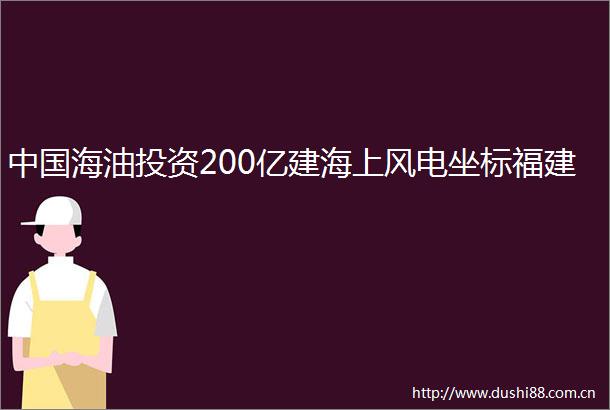 海油投资200亿建海上风电坐标福建