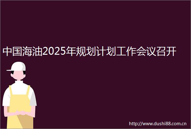海油2025年规划计划工作会议召开