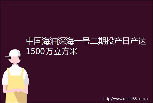 海油深海一号二期投产日产达1500万立方米