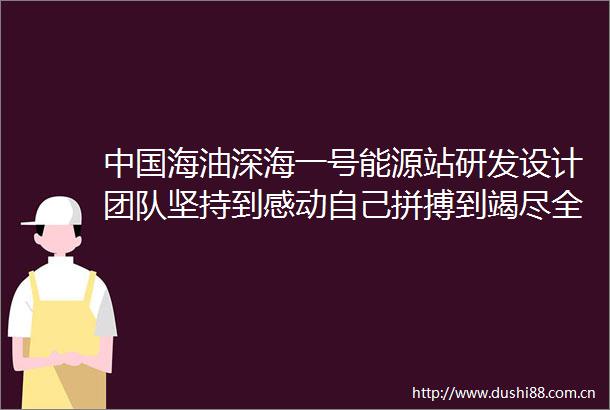 海油深海一号能源站研发设计团队坚持到感动自己拼搏到竭尽全力