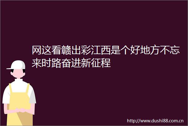 网这看赣出彩江西是个好地方不忘来时路奋进新征程