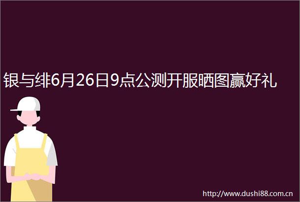 银与绯6月26日9点公测开服晒图赢好礼