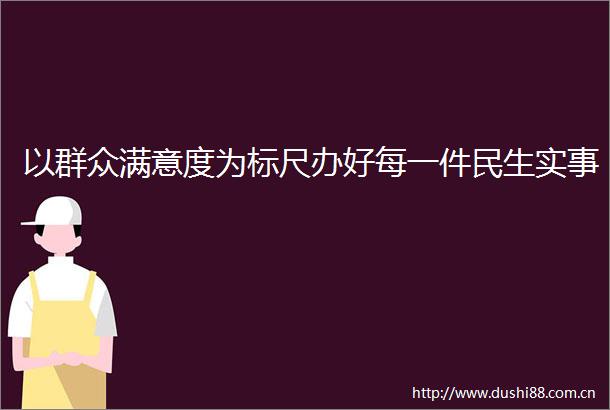 以群众满意度为标尺办好每一件民生实事