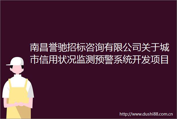 南昌誉驰招标咨询有限公司关于城市信用状况监测预警系统开发项目（项目编号NCYCJC202506020）竞争性磋商采购公告