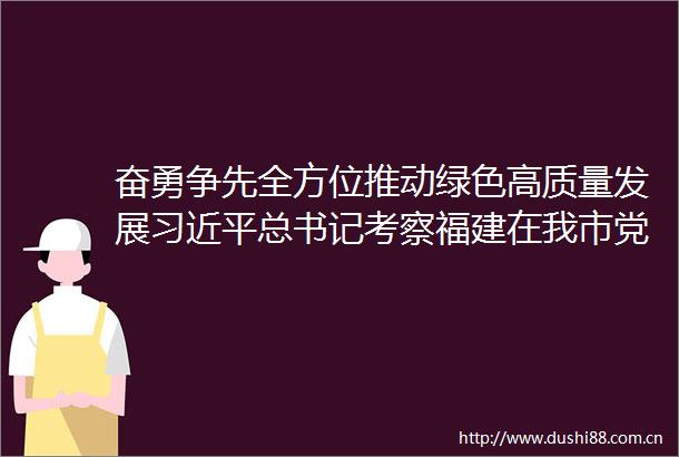 奋勇争先全方位推动绿色高质量发展总书记考察福建在我市党员中引起热烈反响