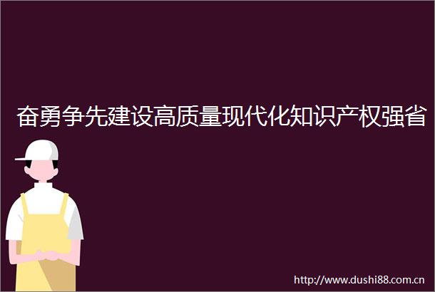 奋勇争先建设高质量现代化知识产权强省
