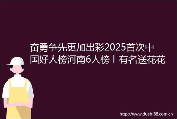 奋勇争先更加出彩2025首次好人榜河南6人榜上有名送花花