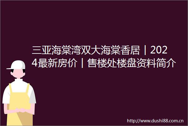 三亚海棠湾双大海棠香居︱2024最新房价︱售楼处楼盘资料简介