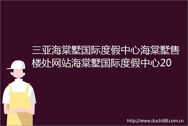 三亚海棠墅国际度假中心海棠墅售楼处网站海棠墅国际度假中心2025最新房价楼盘资讯楼盘评测