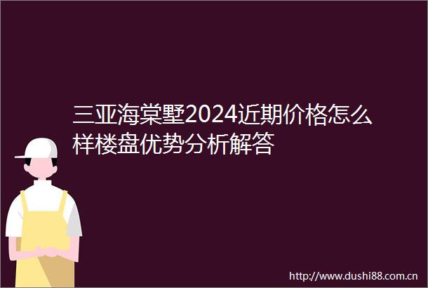 三亚海棠墅2024近期价格怎么样楼盘优势分析解答