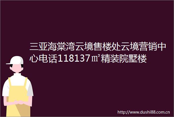 三亚海棠湾云境售楼处云境营销中心电话118137㎡精装院墅楼盘详情最新价格户型图容积率售楼处