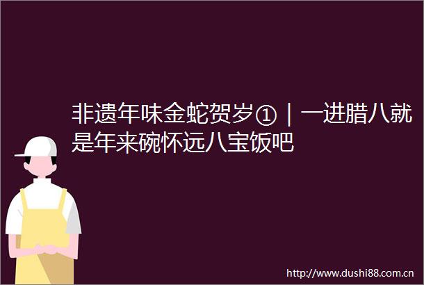 非遗年味金蛇贺岁①｜一进腊八就是年来碗怀远八宝饭吧