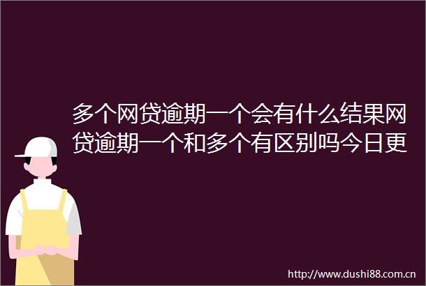 多个网贷逾期一个会有什么结果网贷逾期一个和多个有区别吗今日更新中
