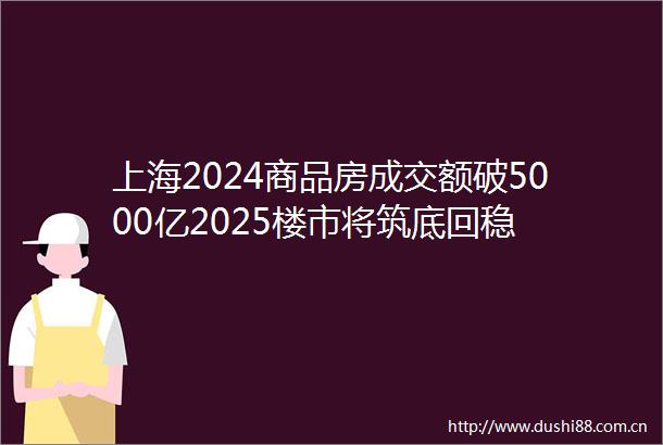 上海2024商品房成交额破5000亿2025楼市将筑底回稳