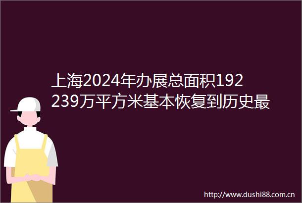 上海2024年办展总面积192239万平方米基本恢复到历史最高水平