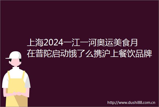 上海2024一江一河奥运美食月在普陀启动饿了么携沪上餐饮品牌推出10亿消费补贴