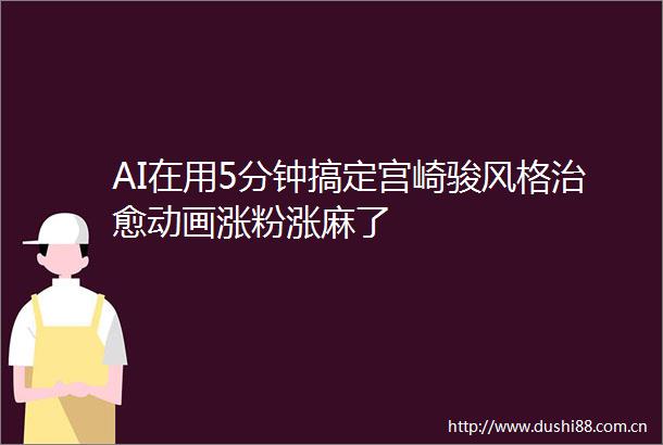 AI在用5分钟搞定宫崎骏风格治愈动画涨粉涨麻了