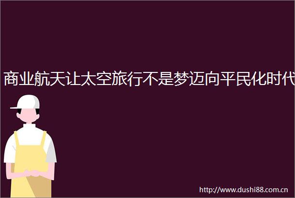 商业航天让太空旅行不是梦迈向平民化时代
