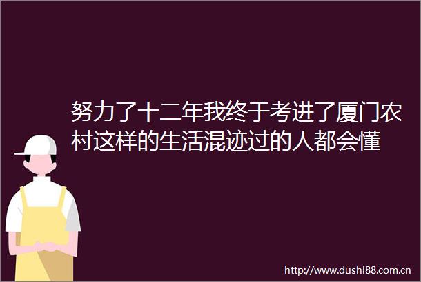 努力了十二年我终于考进了厦门农村这样的生活混迹过的人都会懂