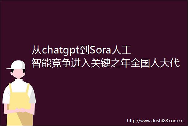 从chatgpt到Sora人工智能竞争进入关键之年全国人大代表刘庆峰建议用举国体制推动人工智能发展｜两会声音