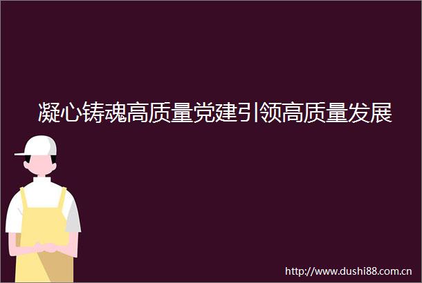 凝心铸魂高质量党建引领高质量发展