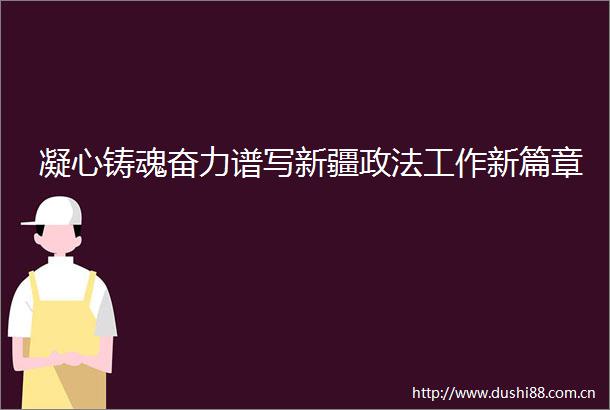 凝心铸魂奋力谱写新疆政法工作新篇章