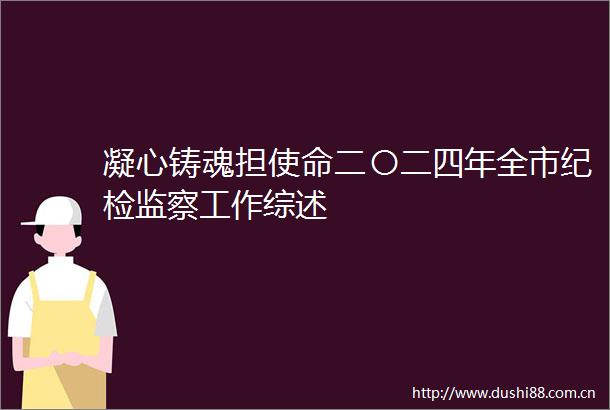 凝心铸魂担使命二〇二四年全市纪检监察工作综述