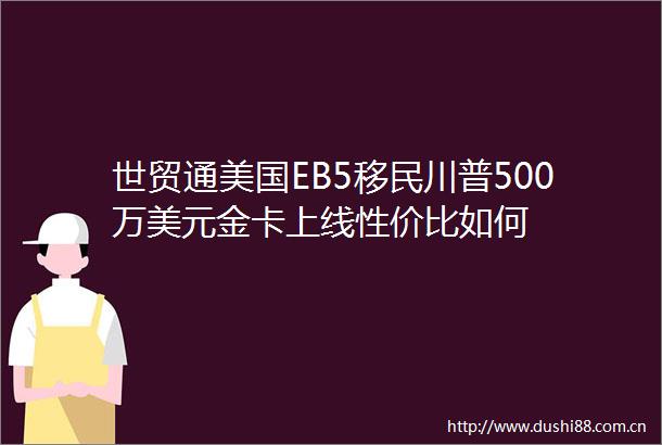 世贸通美国EB5移民川普500万美元金卡上线性价比如何