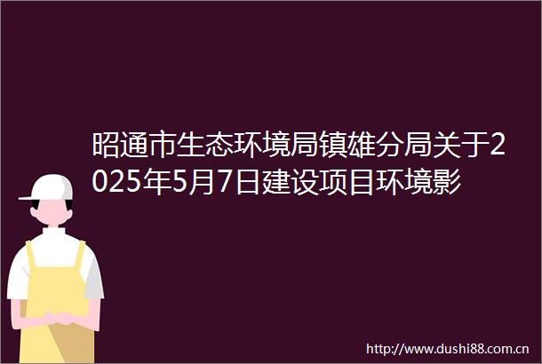 昭通市生态环境局镇雄分局关于2025年5月7日建设项目环境影响评价文件受理情况的公示