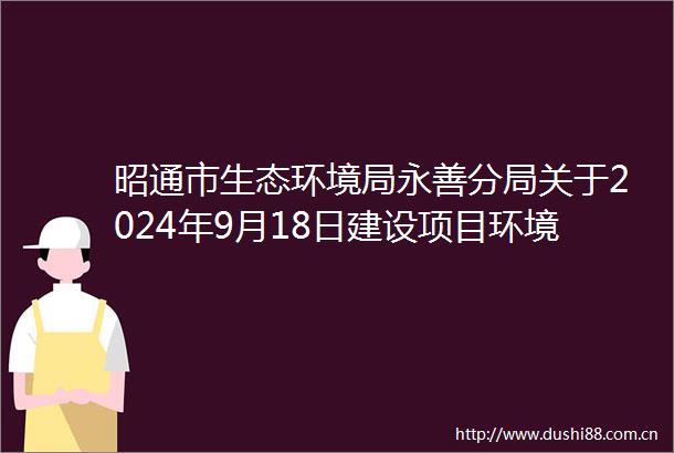 昭通市生态环境局永善分局关于2024年9月18日建设项目环境影响评价文件拟审查情况的公示