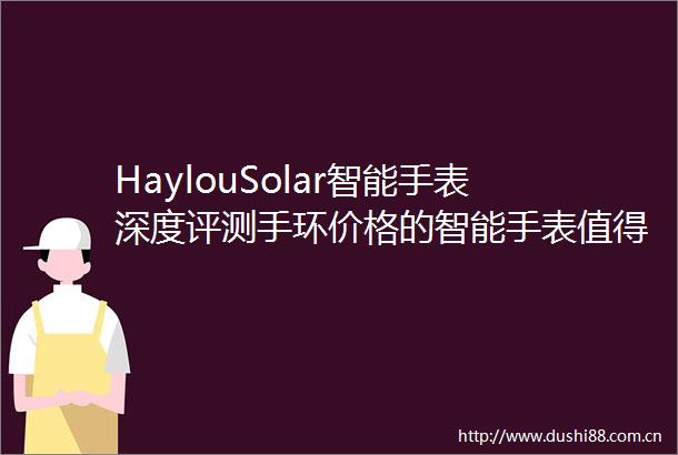 HaylouSolar智能手表深度评测手环价格的智能手表值得买吗